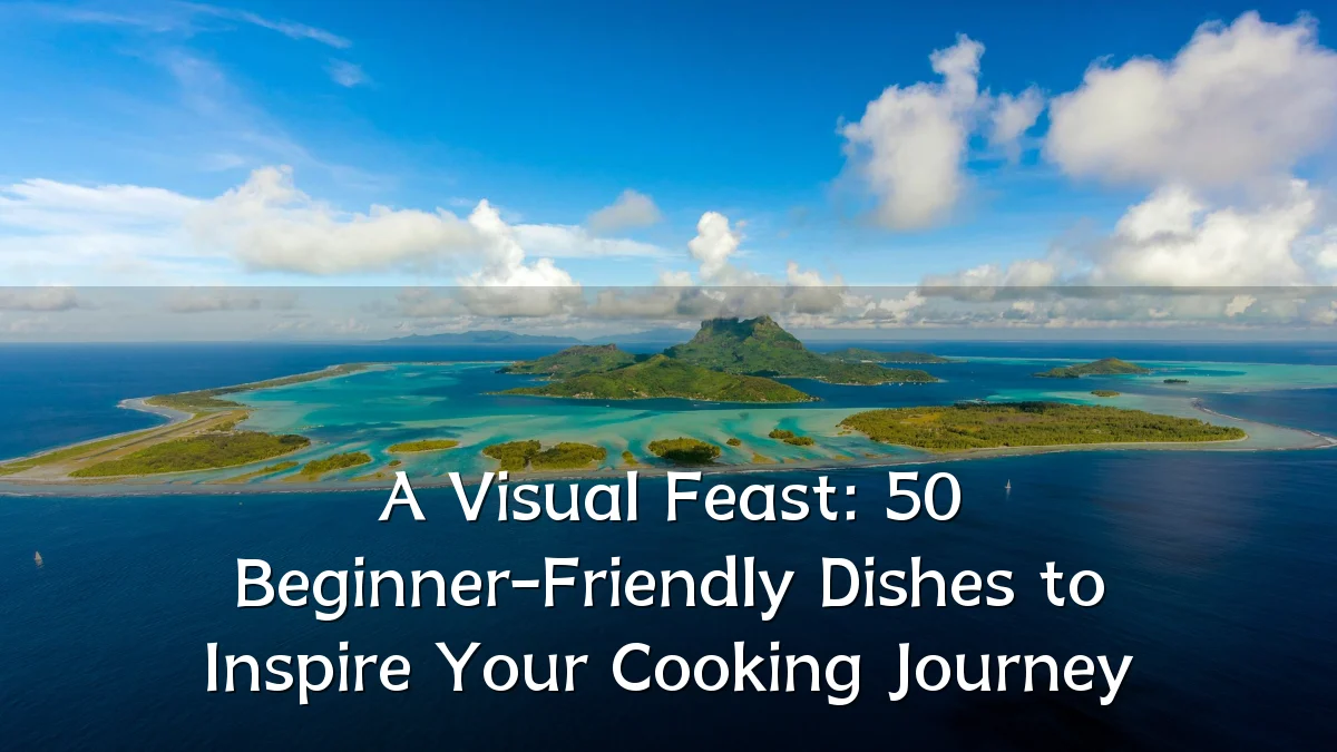 A Visual Feast: 50 Beginner-Friendly Dishes to Inspire Your Cooking Journey