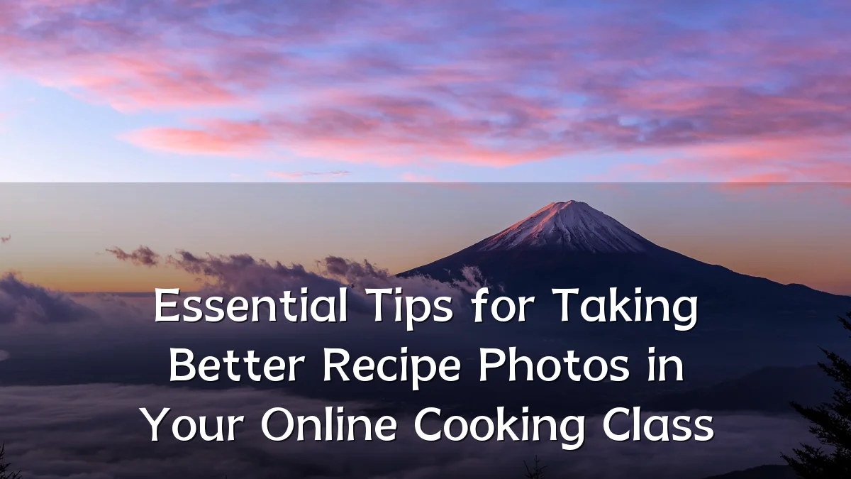 Essential Tips for Taking Better Recipe Photos in Your Online Cooking Class