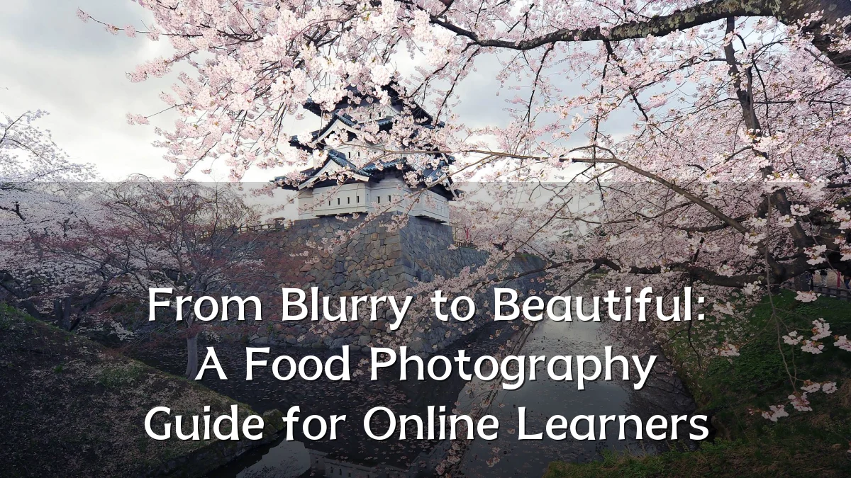 From Blurry to Beautiful: A Food Photography Guide for Online Learners