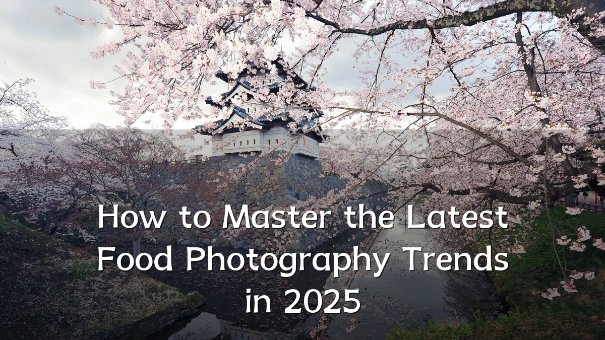 How to Master the Latest Food Photography Trends in 2025