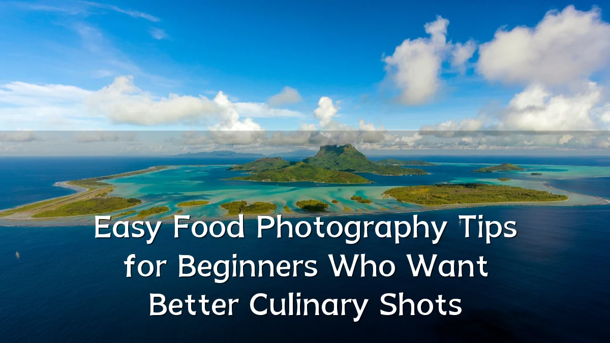 Easy Food Photography Tips for Beginners Who Want Better Culinary Shots