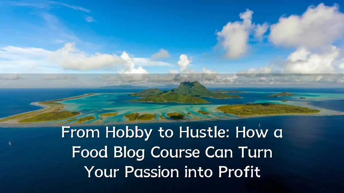 From Hobby to Hustle: How a Food Blog Course Can Turn Your Passion into Profit