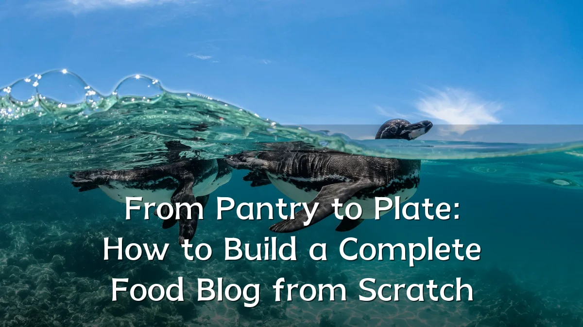 From Pantry to Plate: How to Build a Complete Food Blog from Scratch