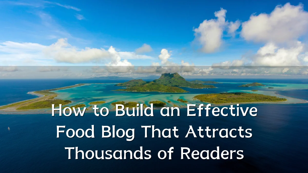 How to Build an Effective Food Blog That Attracts Thousands of Readers