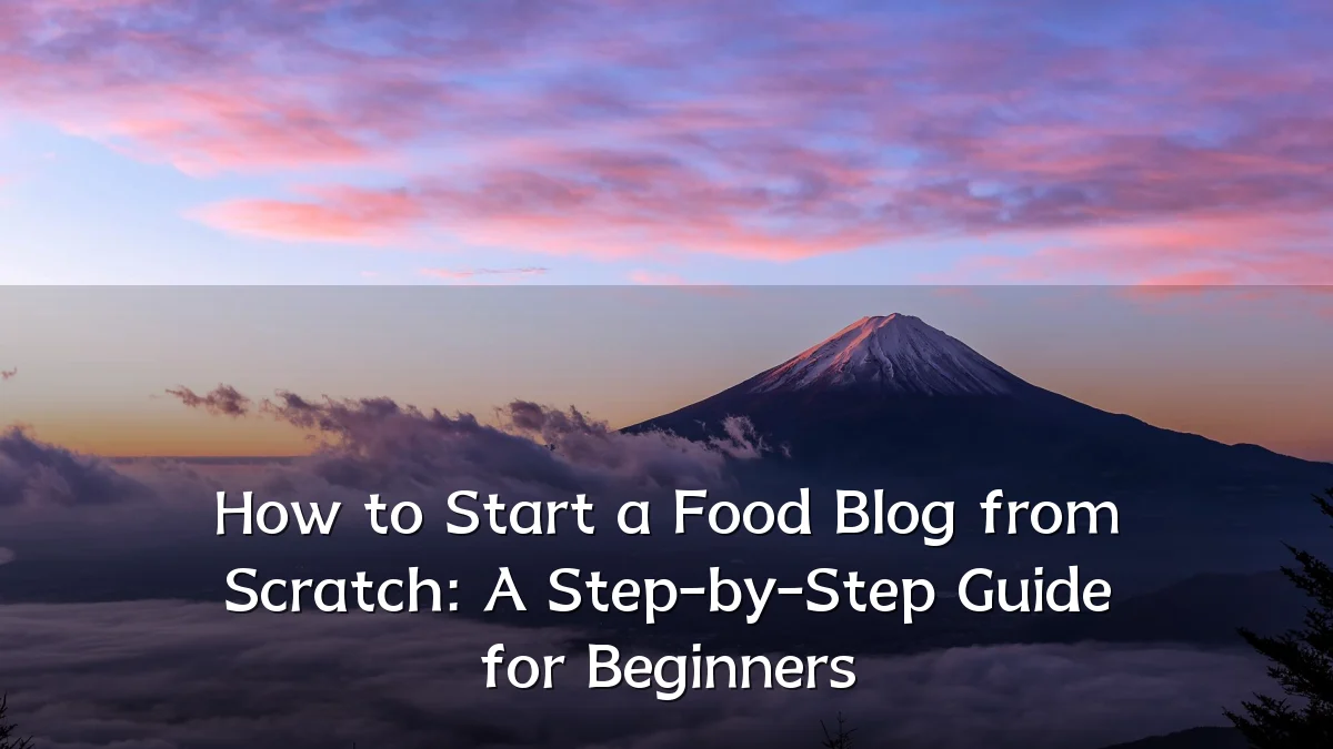 How to Start a Food Blog from Scratch: A Step-by-Step Guide for Beginners