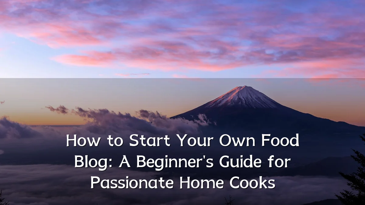 How to Start Your Own Food Blog: A Beginner's Guide for Passionate Home Cooks