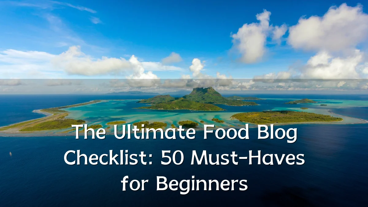 The Ultimate Food Blog Checklist: 50 Must-Haves for Beginners